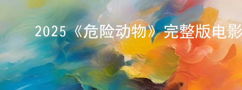 ﻿曾秋月发布﻿2025《危险动物》完整版电影/在线观看/百度云-美剧天堂